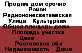 Продам дом срочно!  › Район ­ Радиононесветаевская  › Улица ­ Культурная  › Общая площадь дома ­ 50 › Площадь участка ­ 17 › Цена ­ 1 350 000 - Ростовская обл. Недвижимость » Дома, коттеджи, дачи продажа   